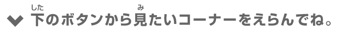 下のボタンから見たいコーナーをえらんでね。